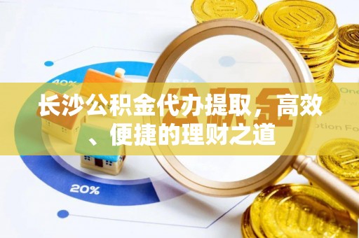 隰县长沙公积金代办提取，高效、便捷的理财之道