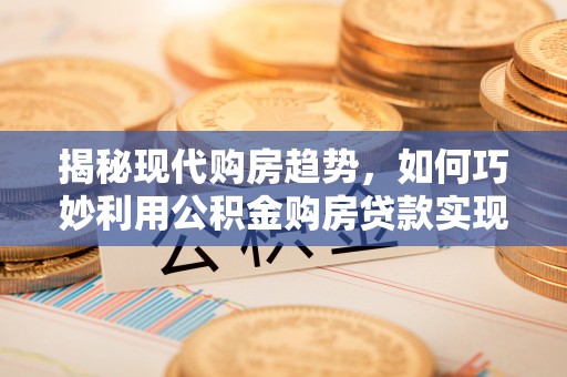 隰县揭秘现代购房趋势，如何巧妙利用公积金购房贷款实现置业梦想