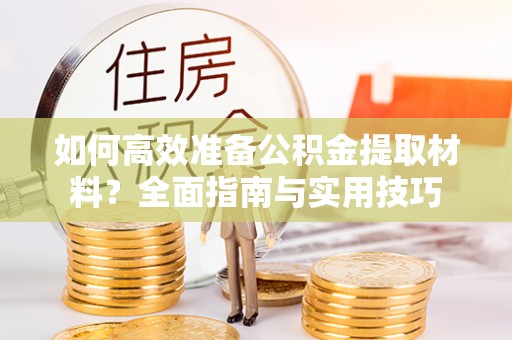 隰县如何高效准备公积金提取材料？全面指南与实用技巧