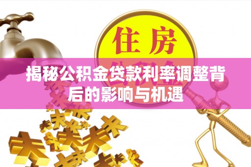 隰县揭秘公积金贷款利率调整背后的影响与机遇
