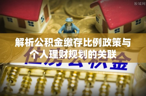 隰县解析公积金缴存比例政策与个人理财规划的关联