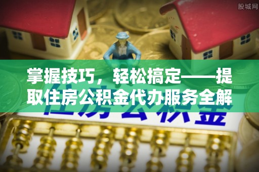 隰县掌握技巧，轻松搞定——提取住房公积金代办服务全解析
