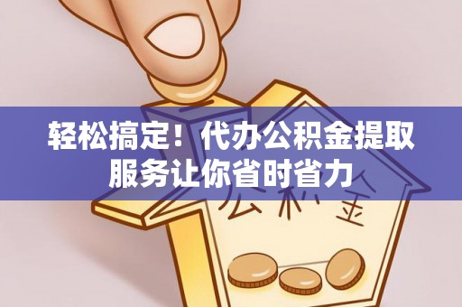 隰县轻松搞定！代办公积金提取服务让你省时省力