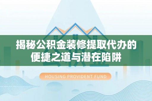 隰县揭秘公积金装修提取代办的便捷之道与潜在陷阱