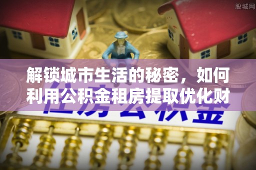 隰县解锁城市生活的秘密，如何利用公积金租房提取优化财务规划