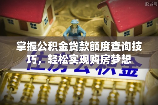 隰县掌握公积金贷款额度查询技巧，轻松实现购房梦想