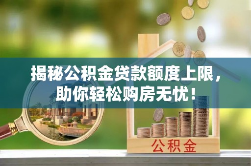 隰县揭秘公积金贷款额度上限，助你轻松购房无忧！