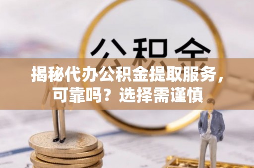 隰县揭秘代办公积金提取服务，可靠吗？选择需谨慎