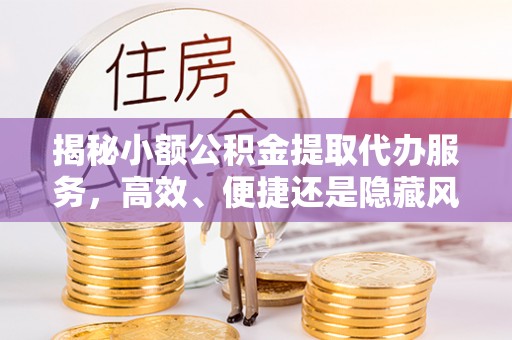 隰县揭秘小额公积金提取代办服务，高效、便捷还是隐藏风险？
