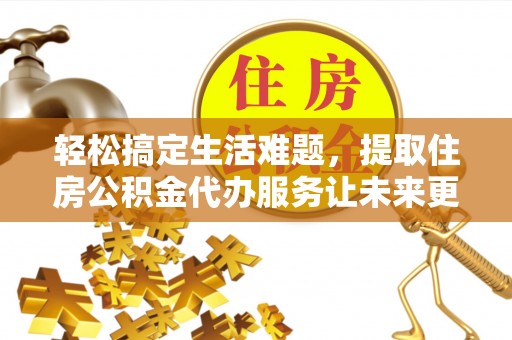 隰县轻松搞定生活难题，提取住房公积金代办服务让未来更安心
