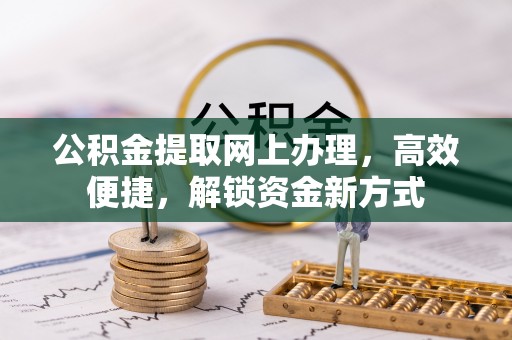隰县公积金提取网上办理，高效便捷，解锁资金新方式
