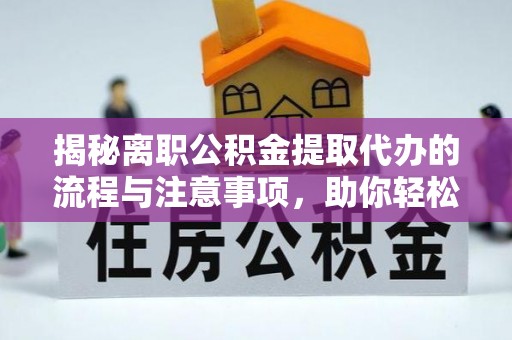 隰县揭秘离职公积金提取代办的流程与注意事项，助你轻松拿回属于你的钱！