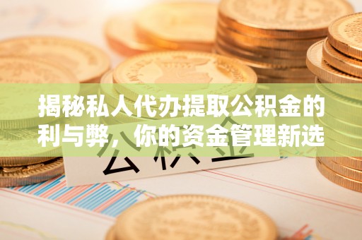隰县揭秘私人代办提取公积金的利与弊，你的资金管理新选择