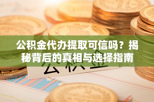 隰县公积金代办提取可信吗？揭秘背后的真相与选择指南