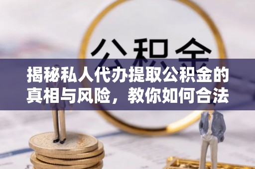 隰县揭秘私人代办提取公积金的真相与风险，教你如何合法合规操作