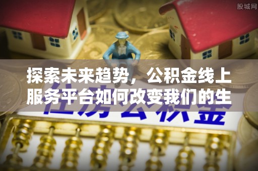 隰县探索未来趋势，公积金线上服务平台如何改变我们的生活