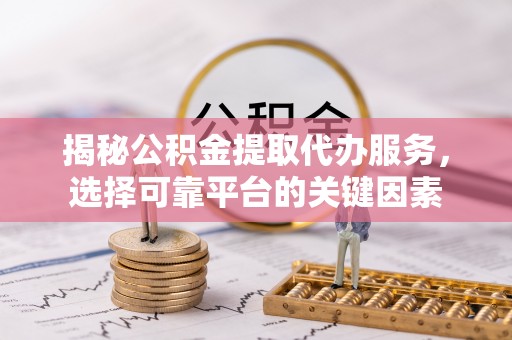 隰县揭秘公积金提取代办服务，选择可靠平台的关键因素