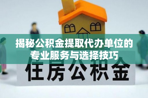隰县揭秘公积金提取代办单位的专业服务与选择技巧