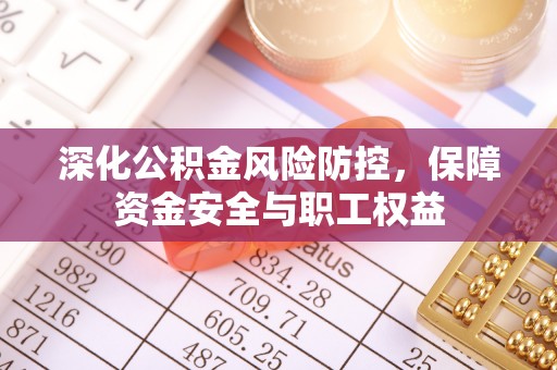 隰县深化公积金风险防控，保障资金安全与职工权益