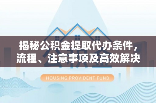 隰县揭秘公积金提取代办条件，流程、注意事项及高效解决方案
