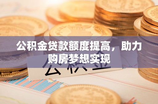 隰县公积金贷款额度提高，助力购房梦想实现