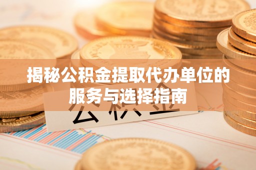 隰县揭秘公积金提取代办单位的服务与选择指南
