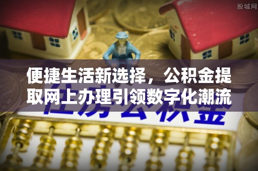 隰县便捷生活新选择，公积金提取网上办理引领数字化潮流