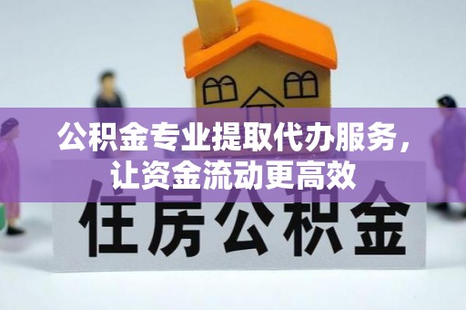 隰县公积金专业提取代办服务，让资金流动更高效