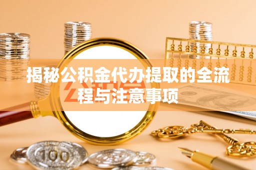 隰县揭秘公积金代办提取的全流程与注意事项
