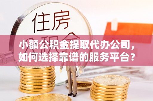隰县小额公积金提取代办公司，如何选择靠谱的服务平台？