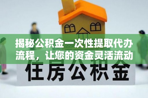 隰县揭秘公积金一次性提取代办流程，让您的资金灵活流动