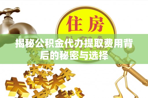 隰县揭秘公积金代办提取费用背后的秘密与选择
