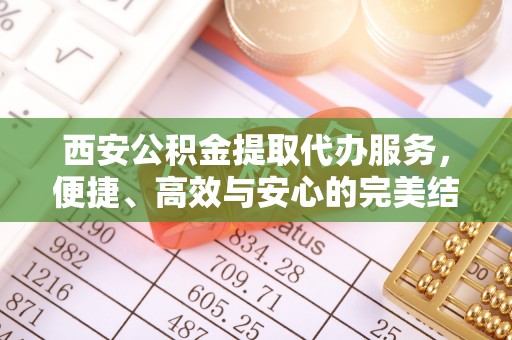隰县西安公积金提取代办服务，便捷、高效与安心的完美结合