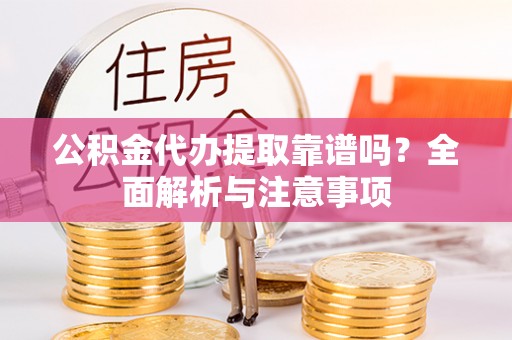隰县公积金代办提取靠谱吗？全面解析与注意事项