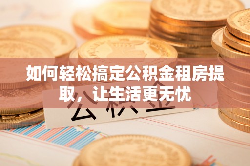 隰县如何轻松搞定公积金租房提取，让生活更无忧