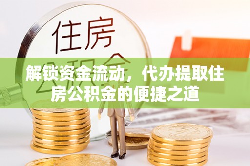 隰县解锁资金流动，代办提取住房公积金的便捷之道
