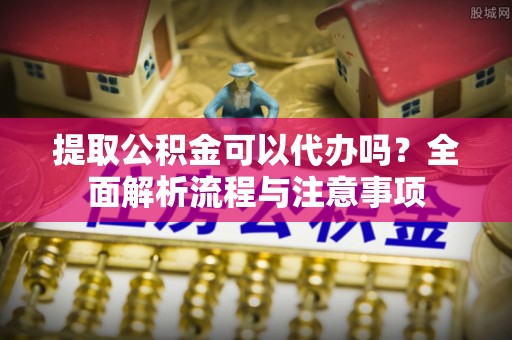 隰县提取公积金可以代办吗？全面解析流程与注意事项