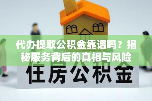 隰县代办提取公积金靠谱吗？揭秘服务背后的真相与风险
