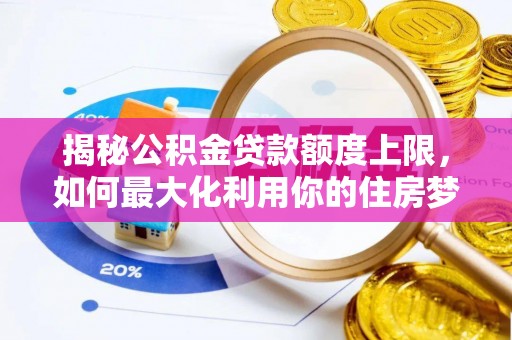 隰县揭秘公积金贷款额度上限，如何最大化利用你的住房梦？