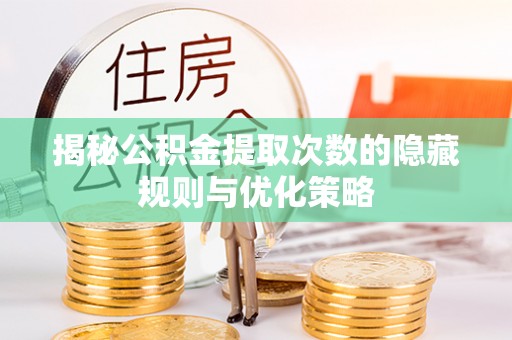 隰县揭秘公积金提取次数的隐藏规则与优化策略