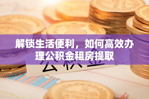 隰县解锁生活便利，如何高效办理公积金租房提取