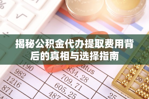 隰县揭秘公积金代办提取费用背后的真相与选择指南