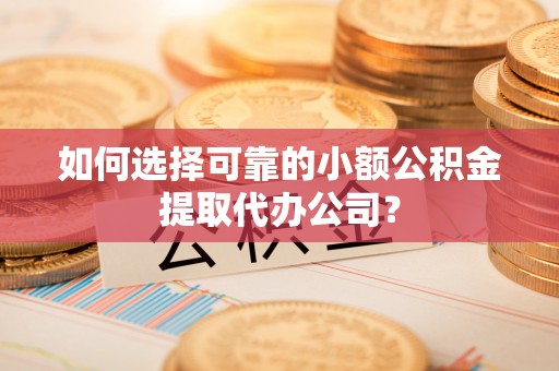 隰县如何选择可靠的小额公积金提取代办公司？