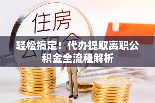 隰县轻松搞定！代办提取离职公积金全流程解析