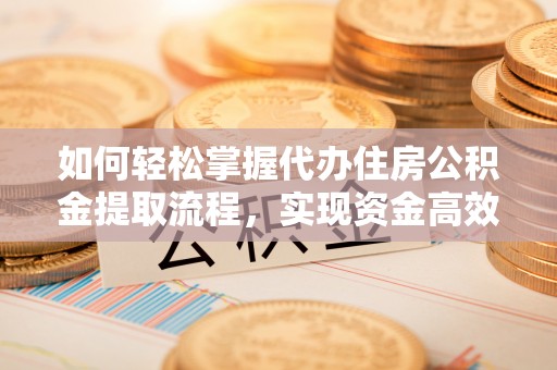 隰县如何轻松掌握代办住房公积金提取流程，实现资金高效利用