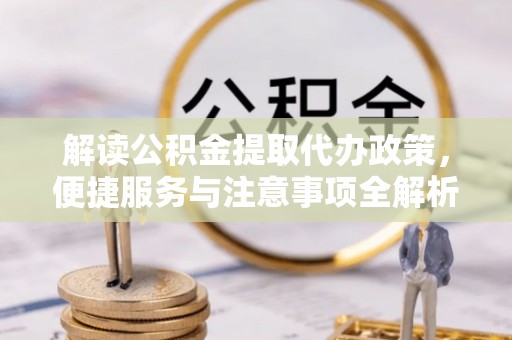 隰县解读公积金提取代办政策，便捷服务与注意事项全解析