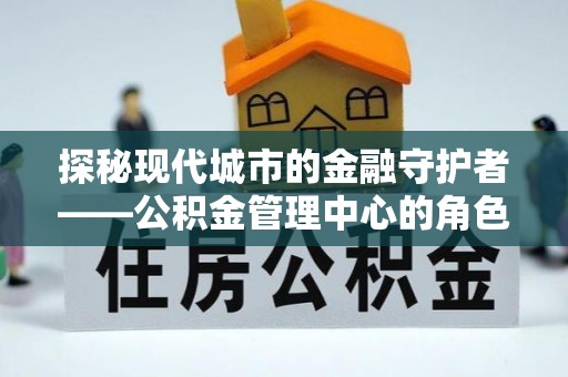 隰县探秘现代城市的金融守护者——公积金管理中心的角色与使命