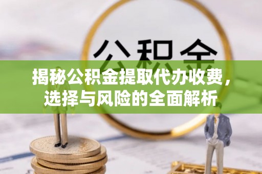 隰县揭秘公积金提取代办收费，选择与风险的全面解析