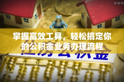 隰县掌握高效工具，轻松搞定你的公积金业务办理流程