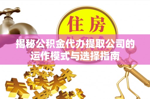 隰县揭秘公积金代办提取公司的运作模式与选择指南